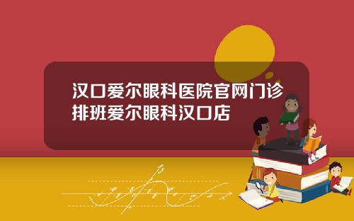 汉口爱尔眼科医院官网门诊排班爱尔眼科汉口店