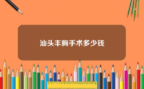 汕头丰胸手术多少钱