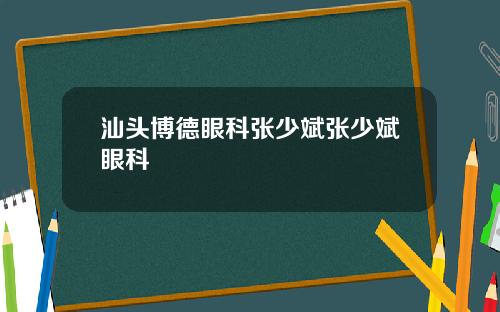 汕头博德眼科张少斌张少斌眼科