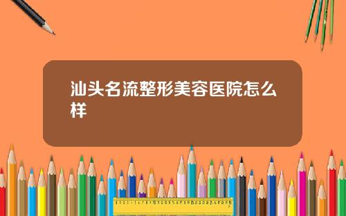 汕头名流整形美容医院怎么样