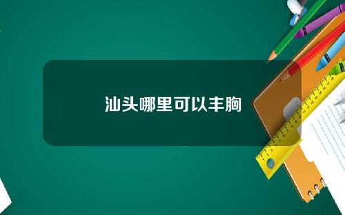 汕头哪里可以丰胸