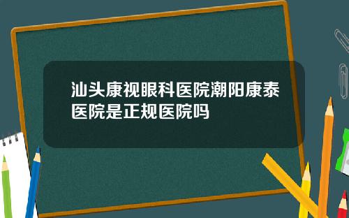 汕头康视眼科医院潮阳康泰医院是正规医院吗