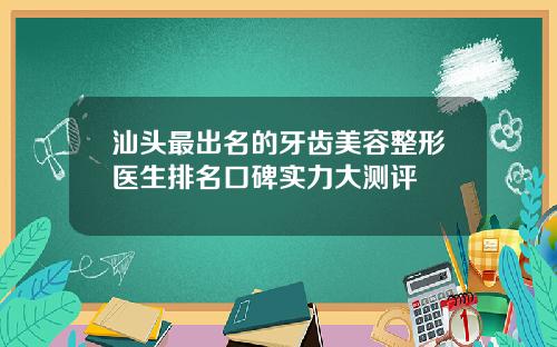 汕头最出名的牙齿美容整形医生排名口碑实力大测评