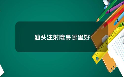 汕头注射隆鼻哪里好