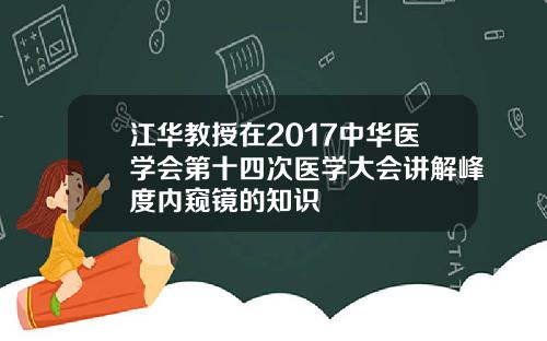 江华教授在2017中华医学会第十四次医学大会讲解峰度内窥镜的知识