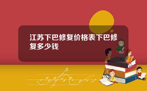 江苏下巴修复价格表下巴修复多少钱