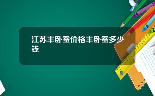 江苏丰卧蚕价格丰卧蚕多少钱