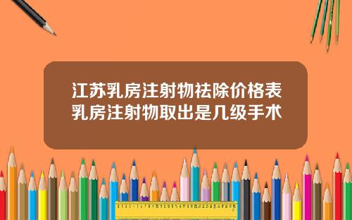 江苏乳房注射物祛除价格表乳房注射物取出是几级手术
