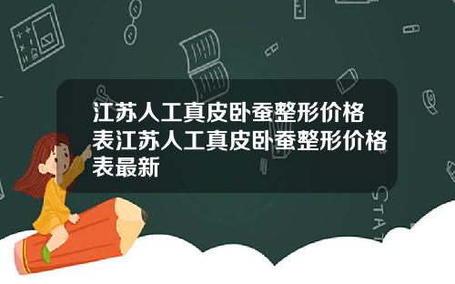 江苏人工真皮卧蚕整形价格表江苏人工真皮卧蚕整形价格表最新