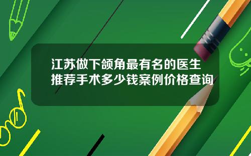 江苏做下颌角最有名的医生推荐手术多少钱案例价格查询