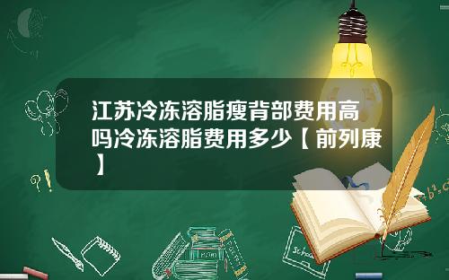 江苏冷冻溶脂瘦背部费用高吗冷冻溶脂费用多少【前列康】