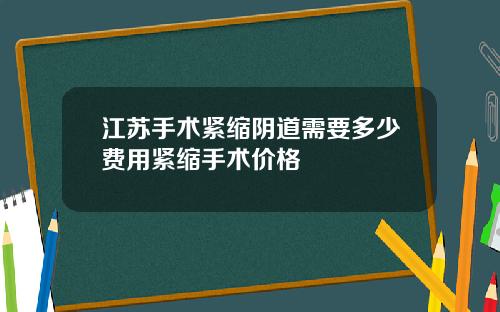 江苏手术紧缩阴道需要多少费用紧缩手术价格