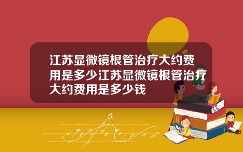 江苏显微镜根管治疗大约费用是多少江苏显微镜根管治疗大约费用是多少钱