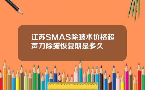 江苏SMAS除皱术价格超声刀除皱恢复期是多久