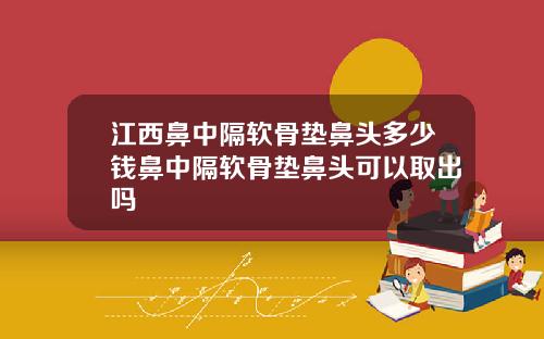 江西鼻中隔软骨垫鼻头多少钱鼻中隔软骨垫鼻头可以取出吗