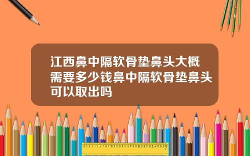 江西鼻中隔软骨垫鼻头大概需要多少钱鼻中隔软骨垫鼻头可以取出吗