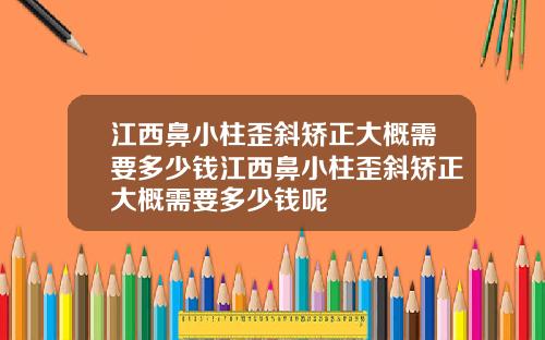 江西鼻小柱歪斜矫正大概需要多少钱江西鼻小柱歪斜矫正大概需要多少钱呢