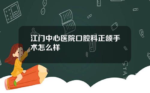 江门中心医院口腔科正颌手术怎么样