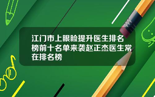 江门市上眼睑提升医生排名榜前十名单来袭赵正杰医生常在排名榜