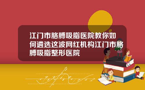江门市胳膊吸脂医院教你如何遴选这波网红机构江门市胳膊吸脂整形医院