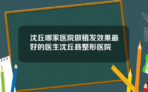 沈丘哪家医院做植发效果最好的医生沈丘县整形医院
