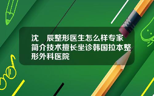 沈祐辰整形医生怎么样专家简介技术擅长坐诊韩国拉本整形外科医院