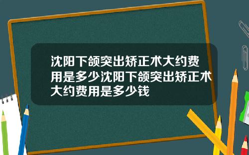 沈阳下颌突出矫正术大约费用是多少沈阳下颌突出矫正术大约费用是多少钱