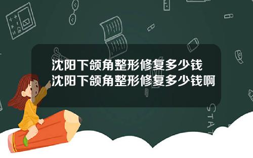 沈阳下颌角整形修复多少钱沈阳下颌角整形修复多少钱啊