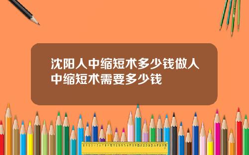 沈阳人中缩短术多少钱做人中缩短术需要多少钱
