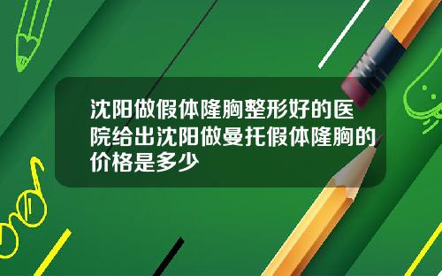 沈阳做假体隆胸整形好的医院给出沈阳做曼托假体隆胸的价格是多少