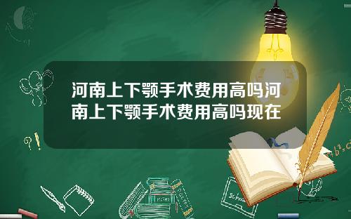 河南上下颚手术费用高吗河南上下颚手术费用高吗现在