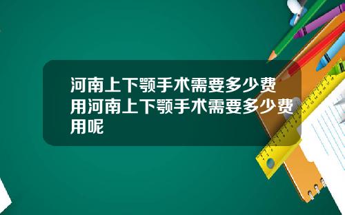 河南上下颚手术需要多少费用河南上下颚手术需要多少费用呢