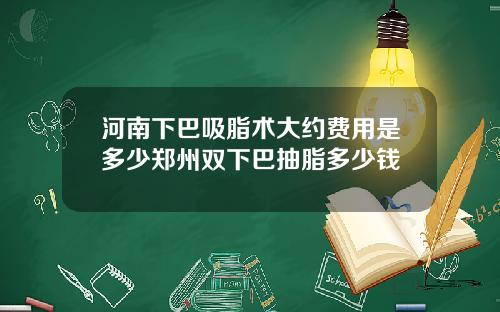 河南下巴吸脂术大约费用是多少郑州双下巴抽脂多少钱