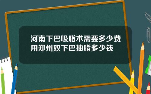 河南下巴吸脂术需要多少费用郑州双下巴抽脂多少钱