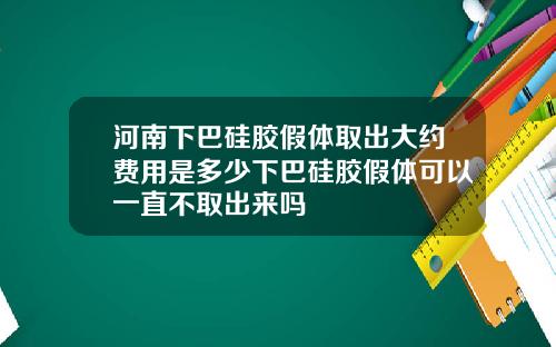 河南下巴硅胶假体取出大约费用是多少下巴硅胶假体可以一直不取出来吗