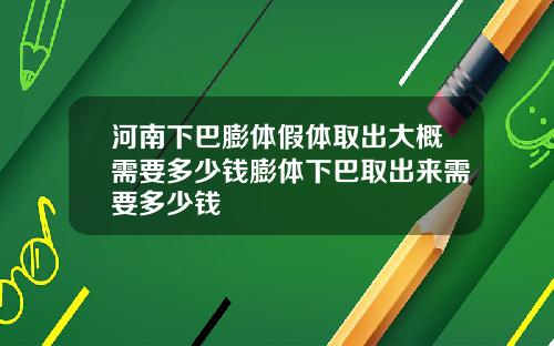 河南下巴膨体假体取出大概需要多少钱膨体下巴取出来需要多少钱