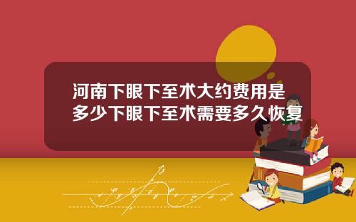 河南下眼下至术大约费用是多少下眼下至术需要多久恢复
