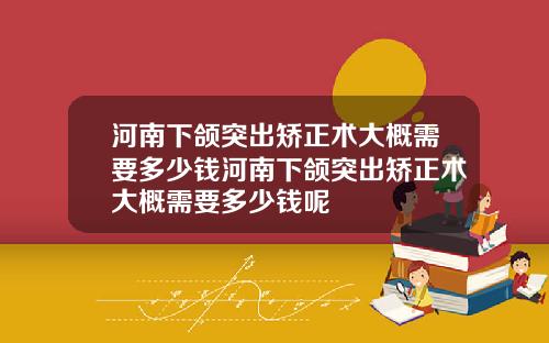 河南下颌突出矫正术大概需要多少钱河南下颌突出矫正术大概需要多少钱呢