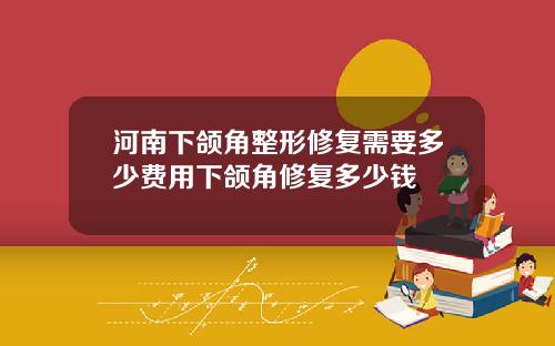 河南下颌角整形修复需要多少费用下颌角修复多少钱
