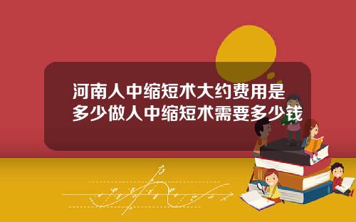 河南人中缩短术大约费用是多少做人中缩短术需要多少钱