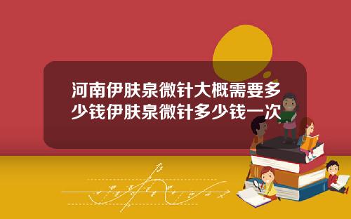 河南伊肤泉微针大概需要多少钱伊肤泉微针多少钱一次