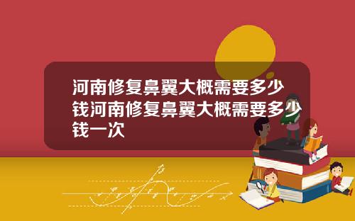 河南修复鼻翼大概需要多少钱河南修复鼻翼大概需要多少钱一次