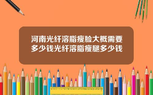 河南光纤溶脂瘦脸大概需要多少钱光纤溶脂瘦腿多少钱