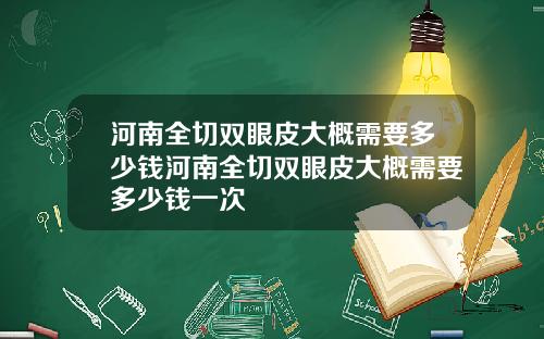 河南全切双眼皮大概需要多少钱河南全切双眼皮大概需要多少钱一次