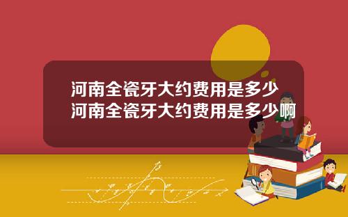 河南全瓷牙大约费用是多少河南全瓷牙大约费用是多少啊