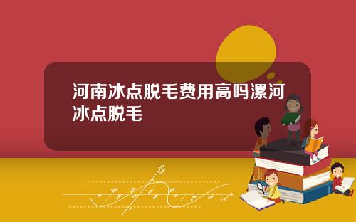 河南冰点脱毛费用高吗漯河冰点脱毛