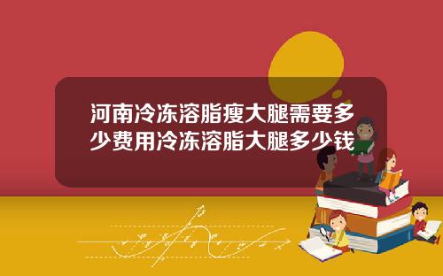 河南冷冻溶脂瘦大腿需要多少费用冷冻溶脂大腿多少钱