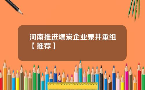 河南推进煤炭企业兼并重组【推荐】