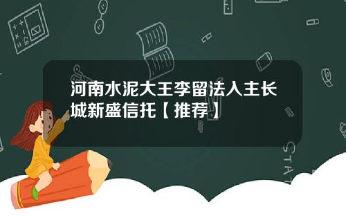 河南水泥大王李留法入主长城新盛信托【推荐】