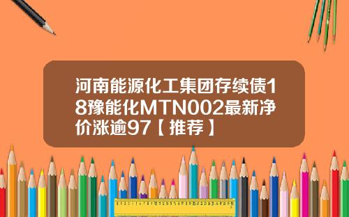 河南能源化工集团存续债18豫能化MTN002最新净价涨逾97【推荐】